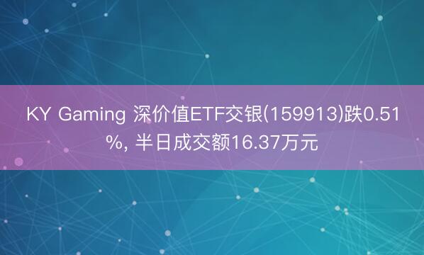 KY Gaming 深价值ETF交银(159913)跌0.51%, 半日成交额16.37万元