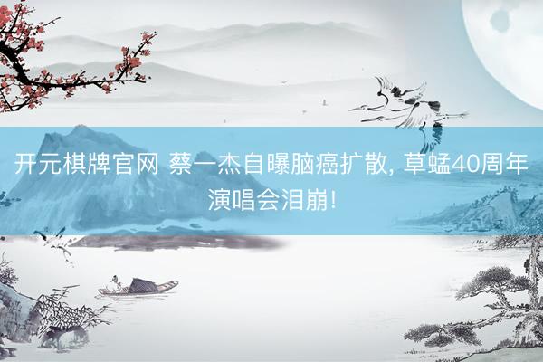 开元棋牌官网 蔡一杰自曝脑癌扩散, 草蜢40周年演唱会泪崩!