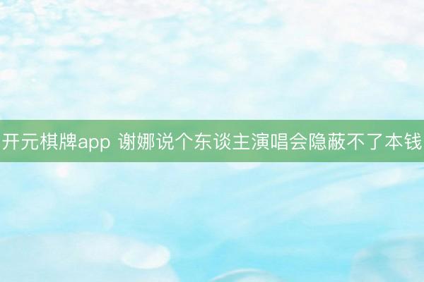 开元棋牌app 谢娜说个东谈主演唱会隐蔽不了本钱