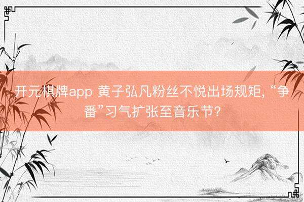 开元棋牌app 黄子弘凡粉丝不悦出场规矩, “争番”习气扩张至音乐节?