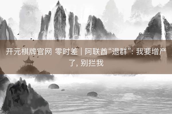 开元棋牌官网 零时差 | 阿联酋“退群”: 我要增产了, 别拦我