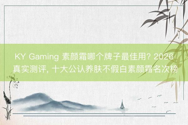 KY Gaming 素颜霜哪个牌子最佳用? 2026 真实测评, 十大公认养肤不假白素颜霜名次榜