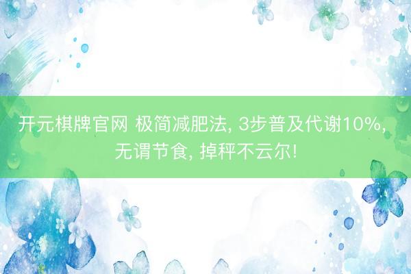开元棋牌官网 极简减肥法, 3步普及代谢10%, 无谓节食, 掉秤不云尔!