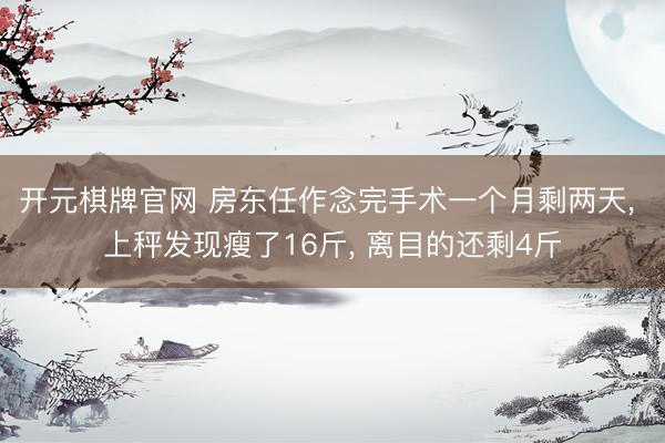 开元棋牌官网 房东任作念完手术一个月剩两天, 上秤发现瘦了16斤, 离目的还剩4斤
